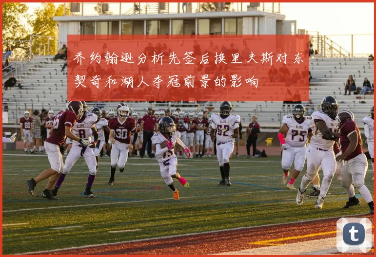 乔约翰逊分析先签后换里夫斯对东契奇和湖人夺冠前景的影响
