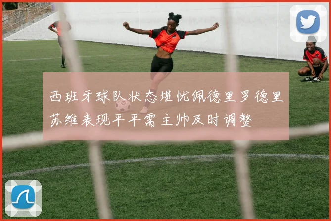 西班牙球队状态堪忧佩德里罗德里苏维表现平平需主帅及时调整