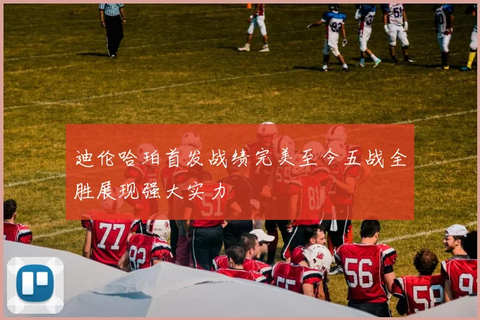 迪伦哈珀首发战绩完美至今五战全胜展现强大实力