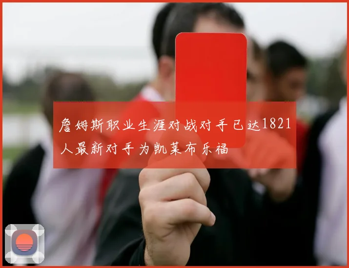 詹姆斯职业生涯对战对手已达1821人最新对手为凯莱布乐福