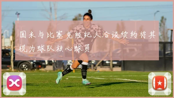 国米与比塞克经纪人洽谈续约将其视为球队核心球员