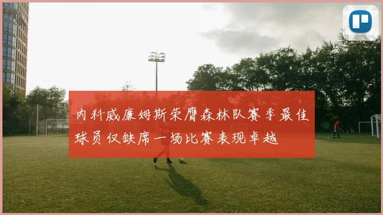 内科威廉姆斯荣膺森林队赛季最佳球员仅缺席一场比赛表现卓越