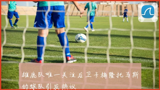 雄鹿队唯一关注后卫卡梅隆托马斯的球队引发热议