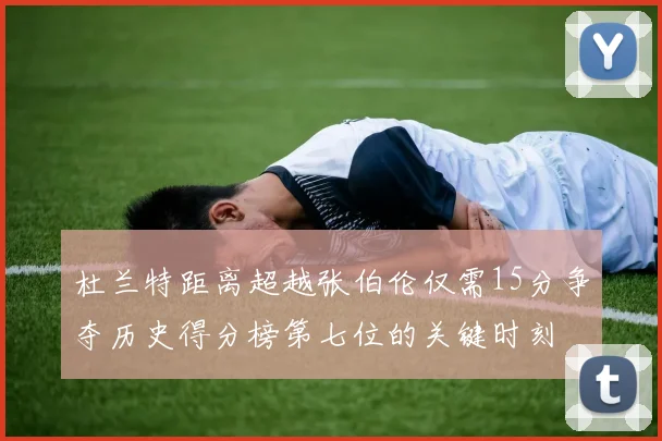 杜兰特距离超越张伯伦仅需15分争夺历史得分榜第七位的关键时刻