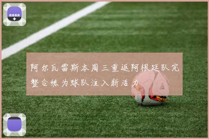 阿尔瓦雷斯本周三重返阿根廷队完整合练为球队注入新活力