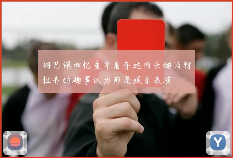 姆巴佩回忆童年看齐达内头槌马特拉齐的趣事认为那是娱乐表演