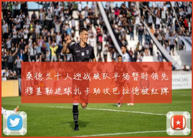桑德兰十人迎战狼队半场暂时领先穆基勒进球扎卡助攻巴拉德被红牌罚下