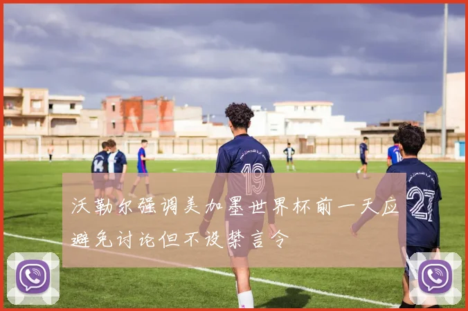 沃勒尔强调美加墨世界杯前一天应避免讨论但不设禁言令