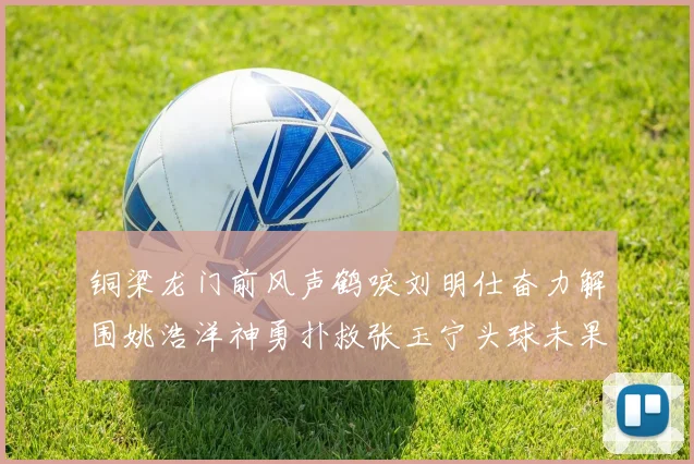 铜梁龙门前风声鹤唳刘明仕奋力解围姚浩洋神勇扑救张玉宁头球未果