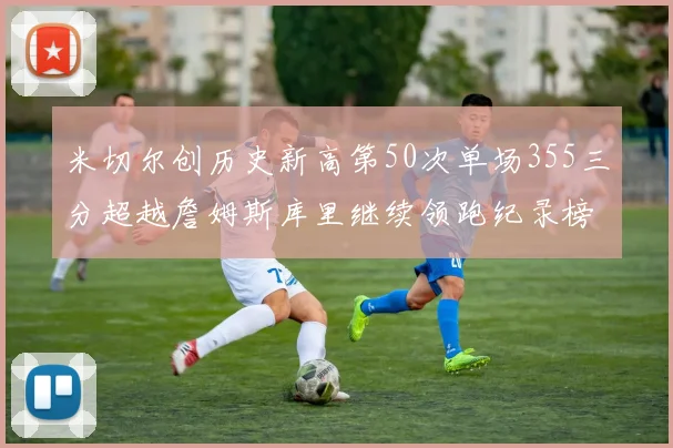 米切尔创历史新高第50次单场355三分超越詹姆斯库里继续领跑纪录榜