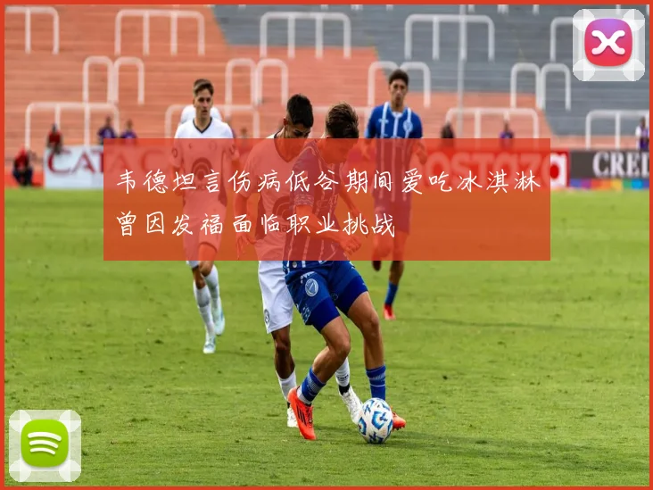 韦德坦言伤病低谷期间爱吃冰淇淋曾因发福面临职业挑战
