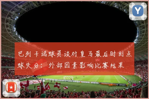 巴列卡诺球员谈对皇马最后时刻点球失分：外部因素影响比赛结果